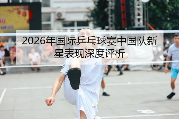 2026年国际乒乓球赛中国队新星表现深度评析