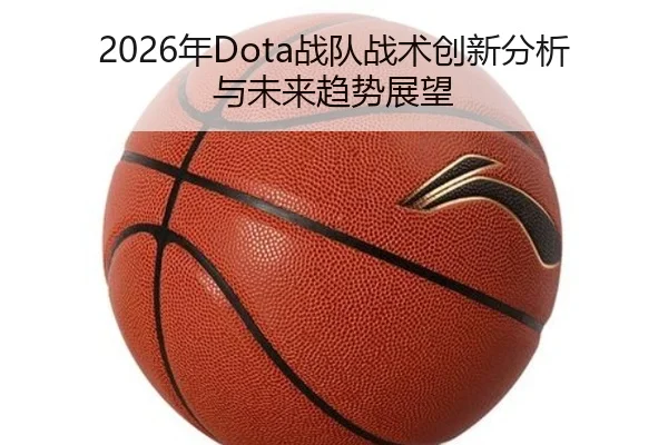 2026年Dota战队战术创新分析与未来趋势展望