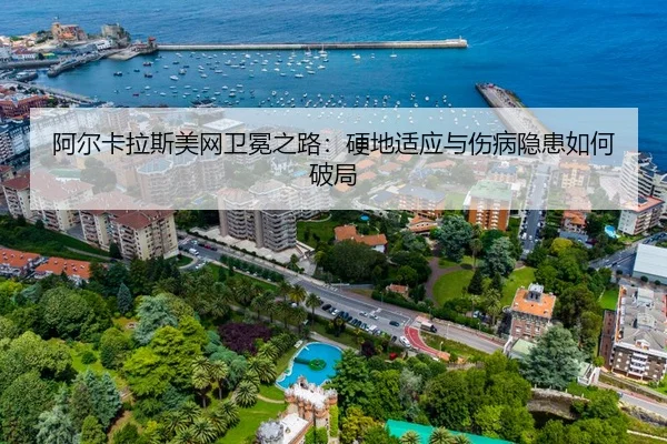 阿尔卡拉斯美网卫冕之路：硬地适应与伤病隐患如何破局