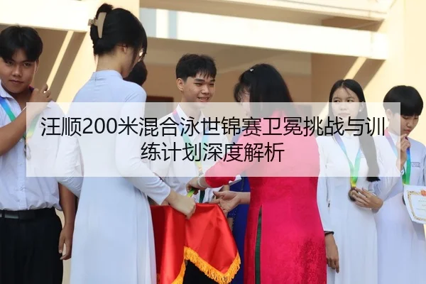 汪顺200米混合泳世锦赛卫冕挑战与训练计划深度解析