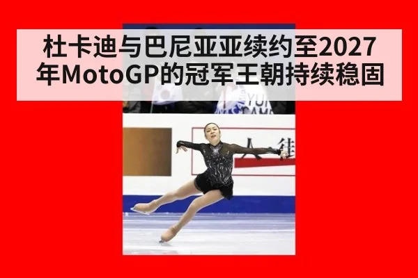 杜卡迪与巴尼亚亚续约至2027年MotoGP的冠军王朝持续稳固