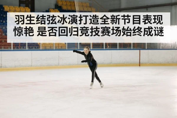 羽生结弦冰演打造全新节目表现惊艳 是否回归竞技赛场始终成谜