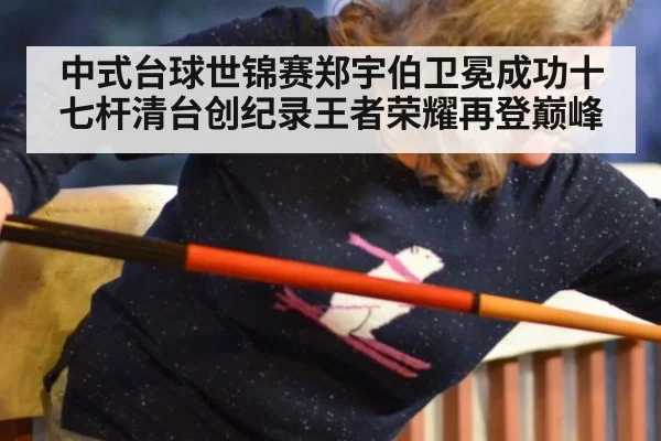 中式台球世锦赛郑宇伯卫冕成功十七杆清台创纪录王者荣耀再登巅峰