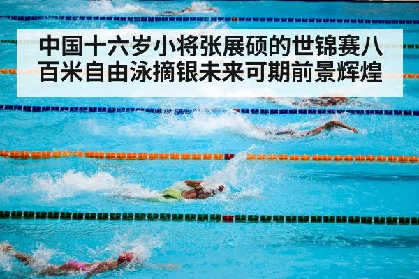 中国十六岁小将张展硕的世锦赛八百米自由泳摘银未来可期前景辉煌