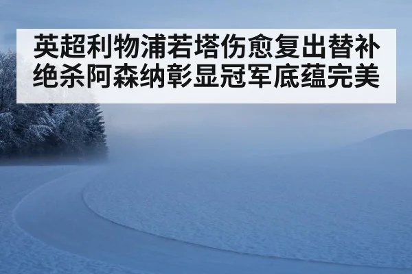 英超利物浦若塔伤愈复出替补绝杀阿森纳彰显冠军底蕴完美